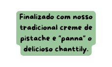 Finalizado com nosso tradicional creme de pistache e panna o delicioso chanttily