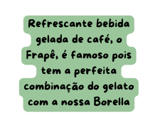 Refrescante bebida gelada de café o Frapê é famoso pois tem a perfeita combinação do gelato com a nossa Borella