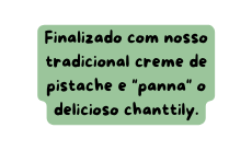 Finalizado com nosso tradicional creme de pistache e panna o delicioso chanttily