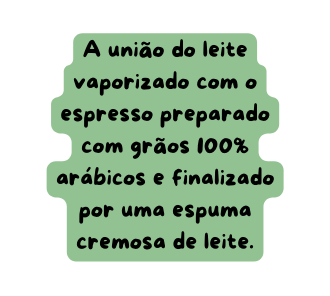 A união do leite vaporizado com o espresso preparado com grãos 100 arábicos e finalizado por uma espuma cremosa de leite