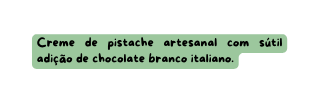 Creme de pistache artesanal com sútil adição de chocolate branco italiano
