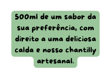 500ml de um sabor da sua preferência com direito a uma deliciosa calda e nosso chantilly artesanal