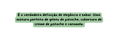 É a verdadeira definição de elegância e sabor Uma mistura perfeita de gelato de pistache cobertura de creme de pistache e caramelo