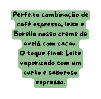 Perfeita combinação de café espresso leite e Borella nosso creme de avelã com cacau O toque final Leite vaporizado com um curto e saboroso espresso